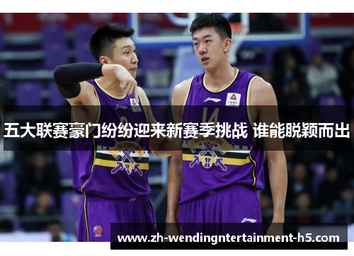 五大联赛豪门纷纷迎来新赛季挑战 谁能脱颖而出 五大联赛豪门纷纷迎来新赛季挑战 谁能脱颖而出