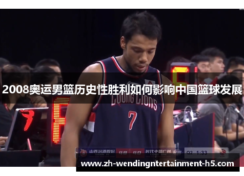 2008奥运男篮历史性胜利如何影响中国篮球发展 2008奥运男篮历史性胜利如何影响中国篮球发展
