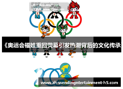 《奥运会福娃重回荧幕引发热潮背后的文化传承》 《奥运会福娃重回荧幕引发热潮背后的文化传承》