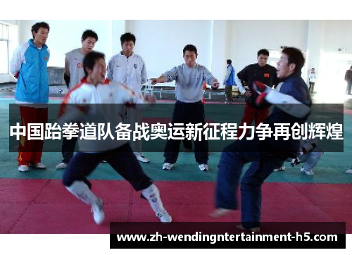中国跆拳道队备战奥运新征程力争再创辉煌 中国跆拳道队备战奥运新征程力争再创辉煌
