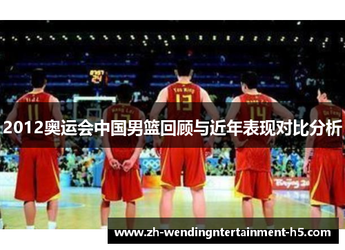 2012奥运会中国男篮回顾与近年表现对比分析 2012奥运会中国男篮回顾与近年表现对比分析